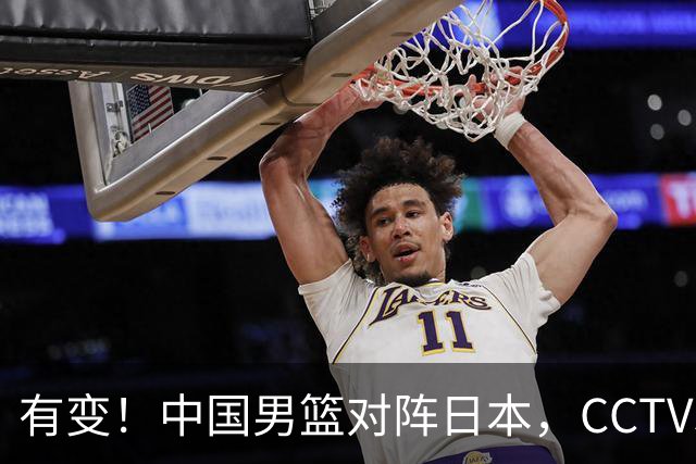 有变！中国男篮对阵日本，CCTV5放弃直播，三大真实原因藏玄机？