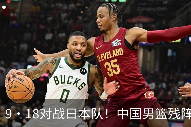 9·18对战日本队！中国男篮残阵出击，这一战不只是为了赢