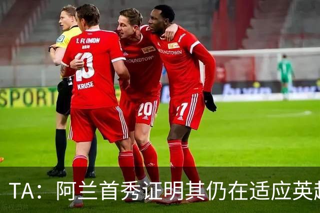 TA：阿兰首秀证明其仍在适应英超赛场强度，与球队还处在磨合阶段